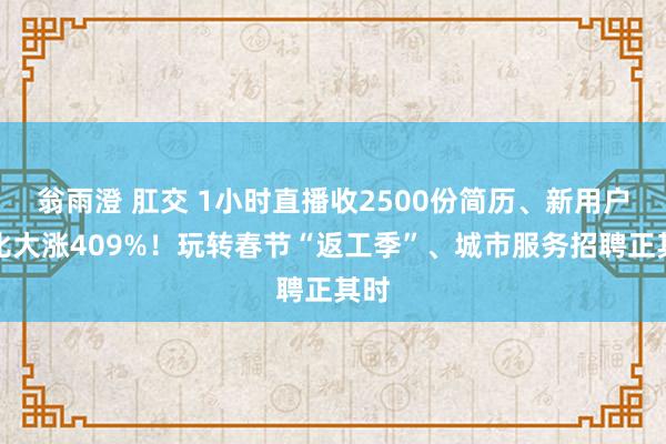 翁雨澄 肛交 1小时直播收2500份简历、新用户环比大涨409%！玩转春节“返工季”、城市服务招聘正其时