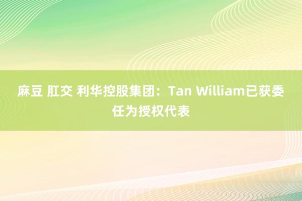 麻豆 肛交 利华控股集团：Tan William已获委任为授权代表