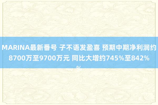 MARINA最新番号 子不语发盈喜 预期中期净利润约8700万至9700万元 同比大增约745%至842%