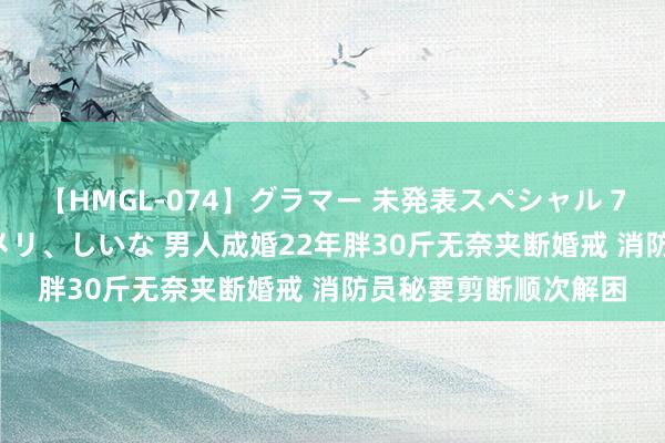 【HMGL-074】グラマー 未発表スペシャル 7 ゆず、MARIA、アメリ、しいな 男人成婚22年胖30斤无奈夹断婚戒 消防员秘要剪断顺次解困