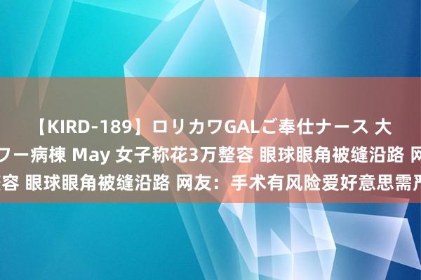 【KIRD-189】ロリカワGALご奉仕ナース 大量ぶっかけザーメンシャワー病棟 May 女子称花3万整容 眼球眼角被缝沿路 网友：手术有风险爱好意思需严慎！