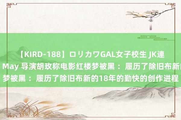 【KIRD-188】ロリカワGAL女子校生 JK連続一撃顔射ハイスクール May 导演胡玫称电影红楼梦被黑 ：履历了除旧布新的18年的勤快的创作进程