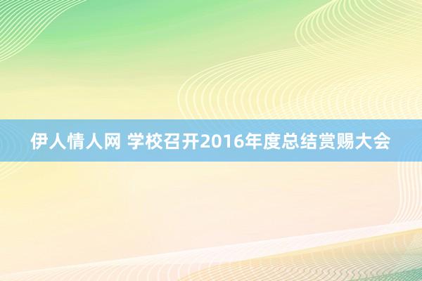 伊人情人网 学校召开2016年度总结赏赐大会