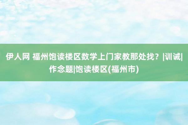 伊人网 福州饱读楼区数学上门家教那处找？|训诫|作念题|饱读楼区(福州市)