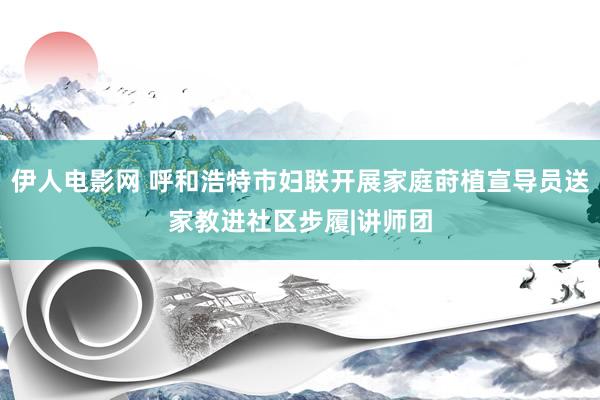 伊人电影网 呼和浩特市妇联开展家庭莳植宣导员送家教进社区步履|讲师团