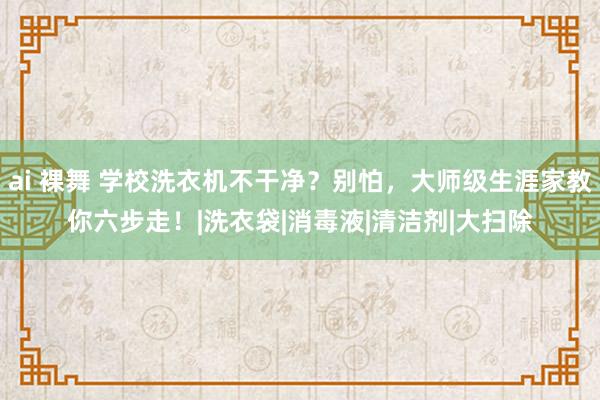 ai 裸舞 学校洗衣机不干净？别怕，大师级生涯家教你六步走！|洗衣袋|消毒液|清洁剂|大扫除