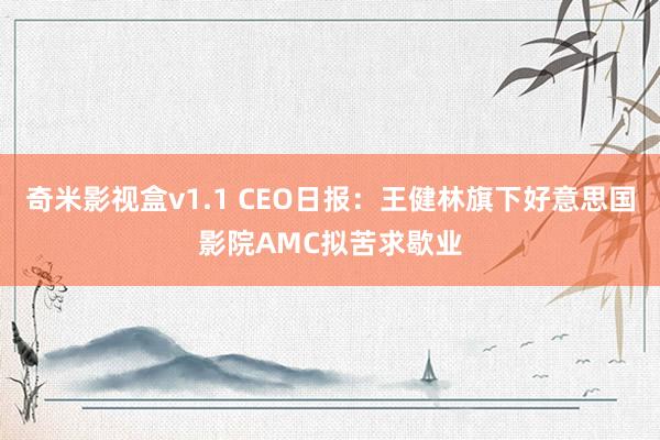 奇米影视盒v1.1 CEO日报：王健林旗下好意思国影院AMC拟苦求歇业