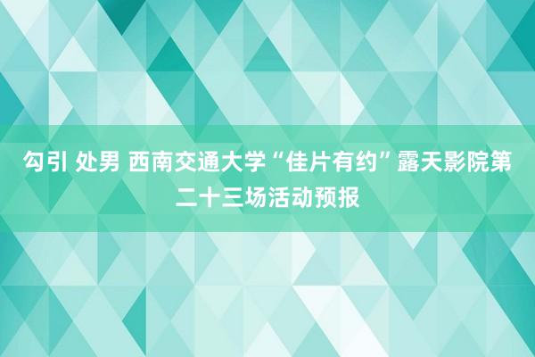 勾引 处男 西南交通大学“佳片有约”露天影院第二十三场活动预报