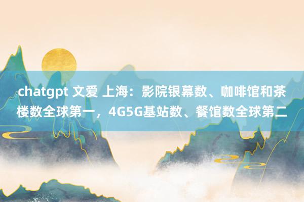 chatgpt 文爱 上海：影院银幕数、咖啡馆和茶楼数全球第一，4G5G基站数、餐馆数全球第二