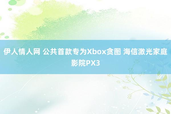 伊人情人网 公共首款专为Xbox贪图 海信激光家庭影院PX3