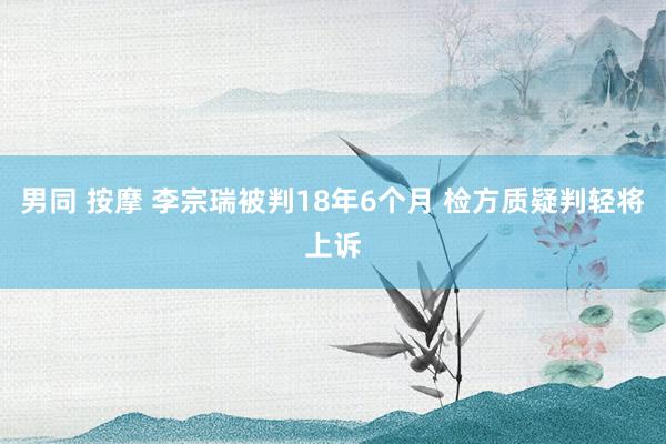 男同 按摩 李宗瑞被判18年6个月 检方质疑判轻将上诉