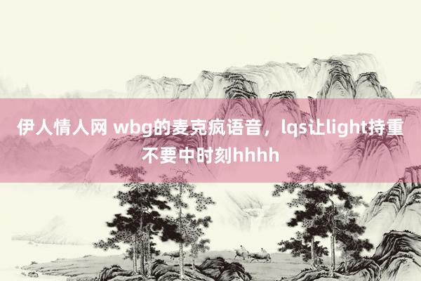 伊人情人网 wbg的麦克疯语音，lqs让light持重不要中时刻hhhh