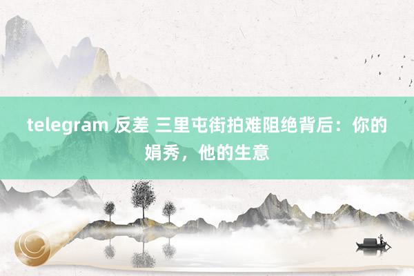 telegram 反差 三里屯街拍难阻绝背后：你的娟秀，他的生意