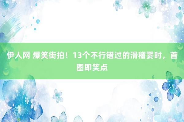 伊人网 爆笑街拍！13个不行错过的滑稽霎时，首图即笑点