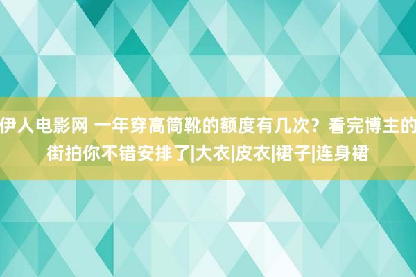 伊人电影网 一年穿高筒靴的额度有几次？看完博主的街拍你不错安排了|大衣|皮衣|裙子|连身裙