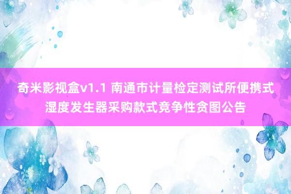 奇米影视盒v1.1 南通市计量检定测试所便携式湿度发生器采购款式竞争性贪图公告