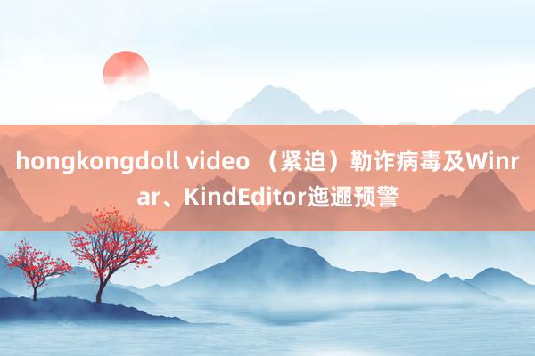 hongkongdoll video （紧迫）勒诈病毒及Winrar、KindEditor迤逦预警