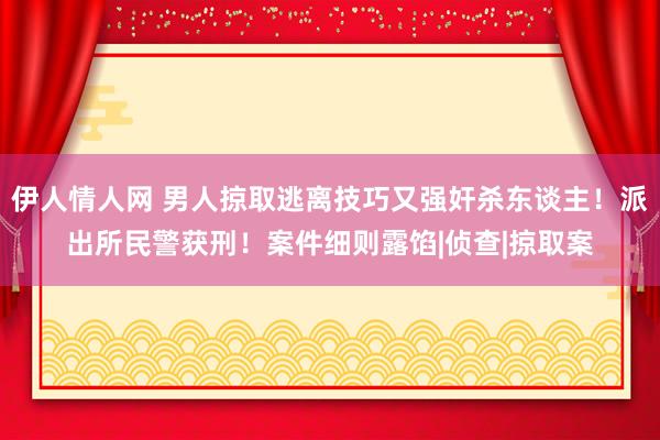 伊人情人网 男人掠取逃离技巧又强奸杀东谈主！派出所民警获刑！案件细则露馅|侦查|掠取案