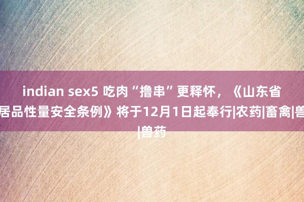 indian sex5 吃肉“撸串”更释怀，《山东省农居品性量安全条例》将于12月1日起奉行|农药|畜禽|兽药